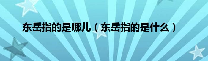 东岳指的是哪儿（东岳指的是什么）