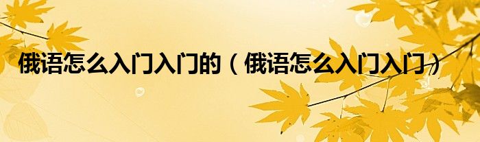 俄语怎么入门入门的（俄语怎么入门入门）