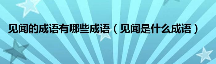 见闻的成语有哪些成语（见闻是什么成语）