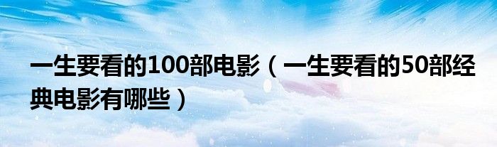 一生要看的100部电影（一生要看的50部经典电影有哪些）