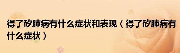 得了矽肺病有什么症状和表现（得了矽肺病有什么症状）