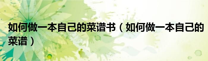 如何做一本自己的菜谱书（如何做一本自己的菜谱）