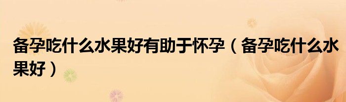 备孕吃什么水果好有助于怀孕（备孕吃什么水果好）