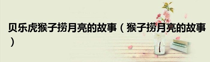 贝乐虎猴子捞月亮的故事（猴子捞月亮的故事）