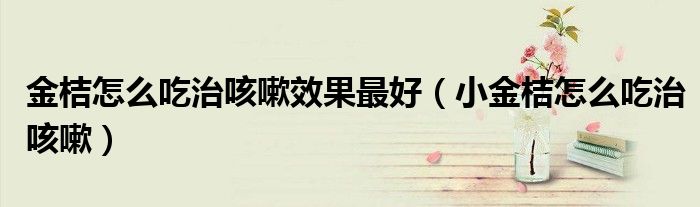 金桔怎么吃治咳嗽效果最好（小金桔怎么吃治咳嗽）