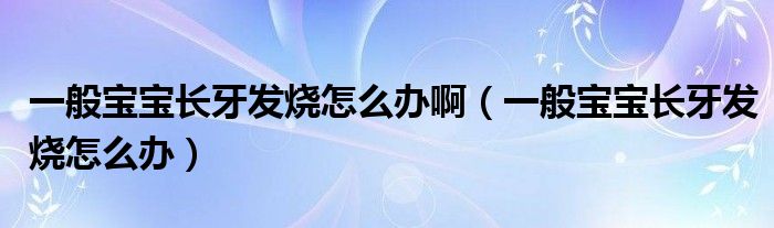 一般宝宝长牙发烧怎么办啊（一般宝宝长牙发烧怎么办）