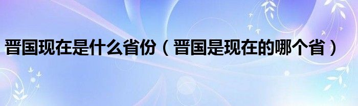 晋国现在是什么省份（晋国是现在的哪个省）