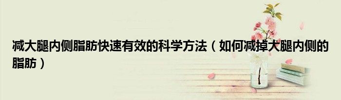减大腿内侧脂肪快速有效的科学方法（如何减掉大腿内侧的脂肪）