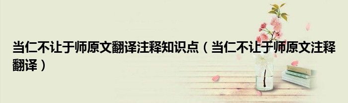 当仁不让于师原文翻译注释知识点（当仁不让于师原文注释翻译）