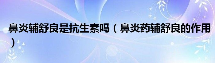 鼻炎辅舒良是抗生素吗（鼻炎药辅舒良的作用）