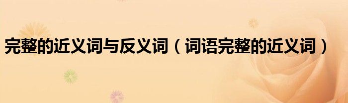 完整的近义词与反义词（词语完整的近义词）