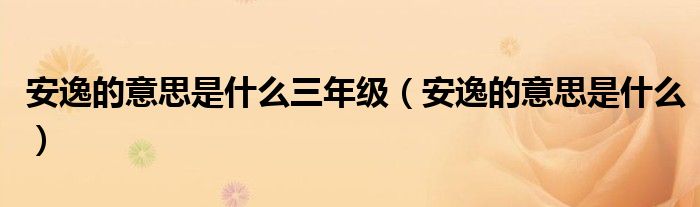 安逸的意思是什么三年级（安逸的意思是什么）