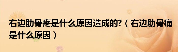 右边肋骨疼是什么原因造成的?（右边肋骨痛是什么原因）