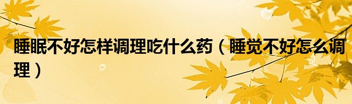 睡眠不好怎样调理吃什么药（睡觉不好怎么调理）