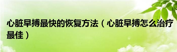 心脏早搏最快的恢复方法（心脏早搏怎么治疗最佳）