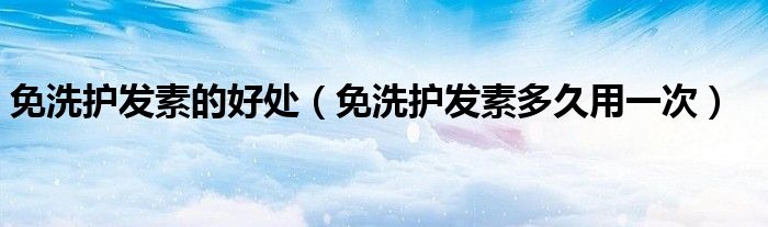 免洗护发素的好处（免洗护发素多久用一次）