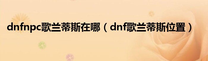 dnfnpc歌兰蒂斯在哪（dnf歌兰蒂斯位置）