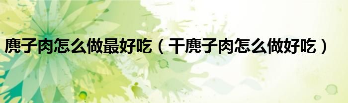 麂子肉怎么做最好吃（干麂子肉怎么做好吃）