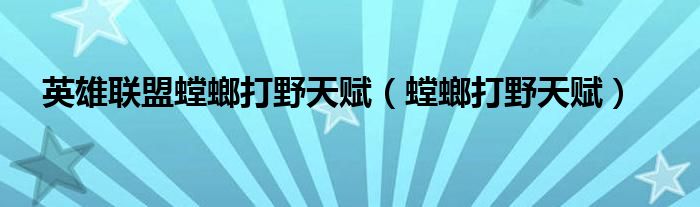 英雄联盟螳螂打野天赋（螳螂打野天赋）