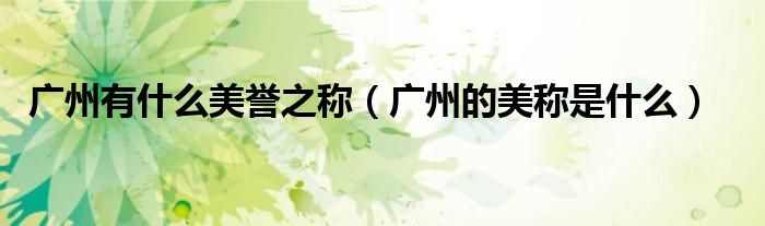 广州有什么美誉之称（广州的美称是什么）