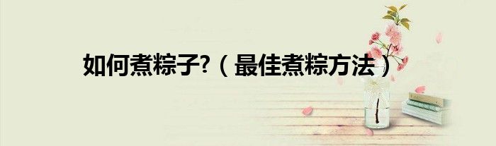 如何煮粽子?（最佳煮粽方法）
