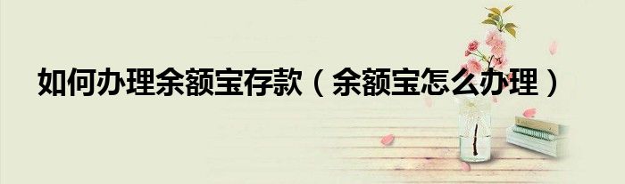 如何办理余额宝存款（余额宝怎么办理）
