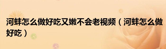 河蚌怎么做好吃又嫩不会老视频（河蚌怎么做好吃）