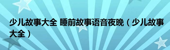 少儿故事大全 睡前故事语音夜晚（少儿故事大全）
