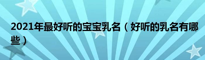 2021年最好听的宝宝乳名（好听的乳名有哪些）