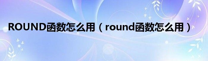 ROUND函数怎么用（round函数怎么用）