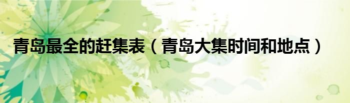 青岛最全的赶集表（青岛大集时间和地点）
