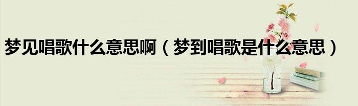 梦见唱歌什么意思啊（梦到唱歌是什么意思）