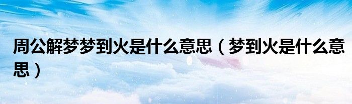 周公解梦梦到火是什么意思（梦到火是什么意思）