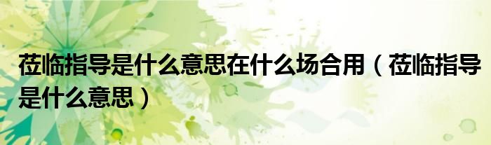 莅临指导是什么意思在什么场合用（莅临指导是什么意思）