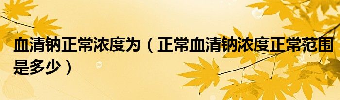 血清钠正常浓度为（正常血清钠浓度正常范围是多少）