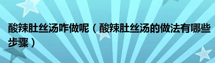 酸辣肚丝汤咋做呢（酸辣肚丝汤的做法有哪些步骤）