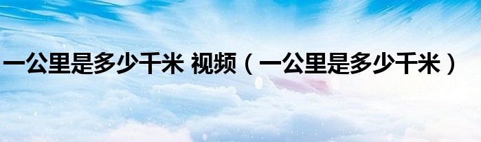 一公里是多少千米 视频（一公里是多少千米）