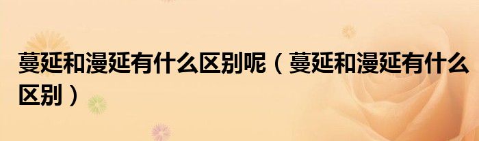 蔓延和漫延有什么区别呢（蔓延和漫延有什么区别）