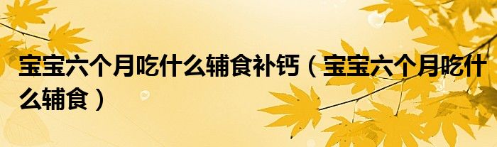 宝宝六个月吃什么辅食补钙（宝宝六个月吃什么辅食）