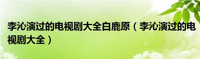 李沁演过的电视剧大全白鹿原（李沁演过的电视剧大全）
