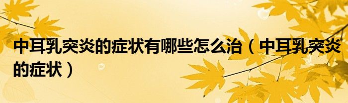 中耳乳突炎的症状有哪些怎么治（中耳乳突炎的症状）