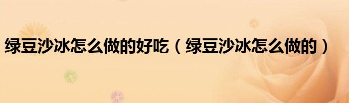 绿豆沙冰怎么做的好吃（绿豆沙冰怎么做的）