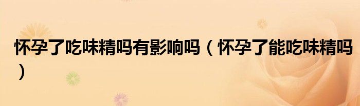 怀孕了吃味精吗有影响吗（怀孕了能吃味精吗）
