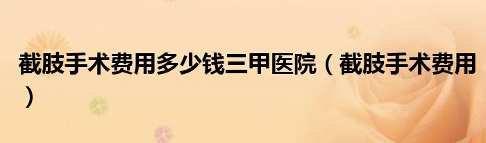 截肢手术费用多少钱三甲医院（截肢手术费用）