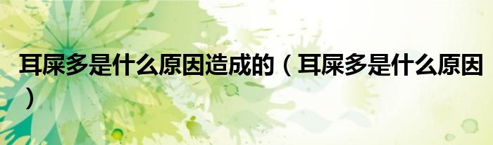 耳屎多是什么原因造成的（耳屎多是什么原因）