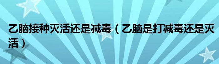 乙脑接种灭活还是减毒（乙脑是打减毒还是灭活）