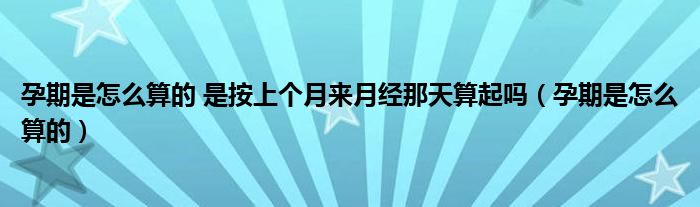 孕期是怎么算的 是按上个月来月经那天算起吗（孕期是怎么算的）