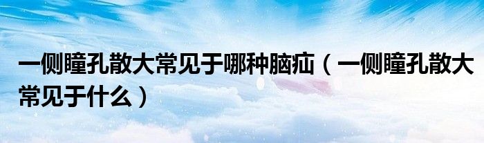 一侧瞳孔散大常见于哪种脑疝（一侧瞳孔散大常见于什么）