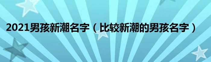 2021男孩新潮名字（比较新潮的男孩名字）