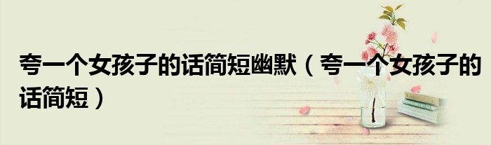 夸一个女孩子的话简短幽默（夸一个女孩子的话简短）